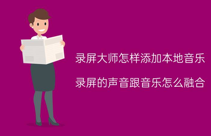 录屏大师怎样添加本地音乐 录屏的声音跟音乐怎么融合？